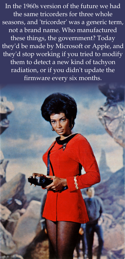 An image from the original Star Trek television series; Lieutenant Uhura stands on an alien planet looking at a clunky black object that she wears on a strap around her neck. There is text at the top which says: In the 1960s version of the future we had the same tricorders for three whole seasons, and 'tricorder' was a generic term, not a brand name. Who manufactured these things, the government? Today they'd be made by Microsoft or Apple, and they'd stop working if you tried to modify them to detect a new kind of tachyon radiation, or if you didn't update the firmware every six months.