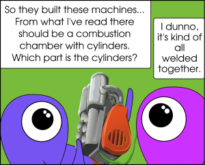 The two aliens both peer closely at the engine. Alien 1: So they built these machines... From what I've read, there should be a combustion chamber with cylinders. Which part is the cylinders? Alien 2: I dunno, it's kind of all welded together.